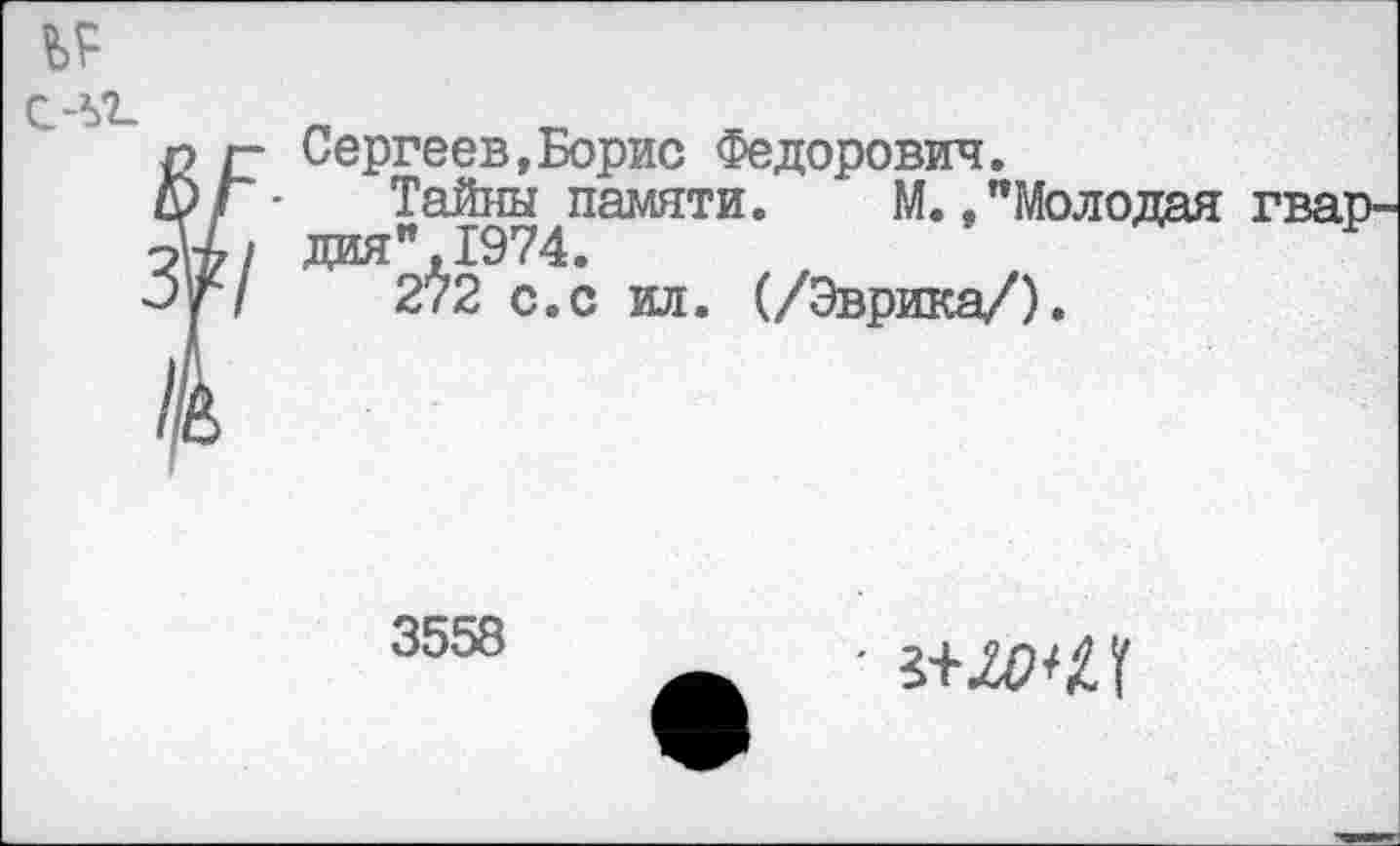 ﻿ЬР
1*Ы-
Г Сергеев,Борис Федорович.
Тайны памяти. М. "Молодая гвардия ",1974.
272 с.с ил. (/Эврика/).
3558
